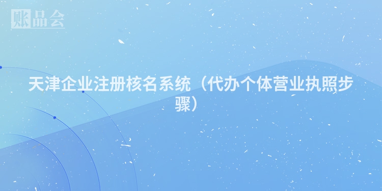 天津企业注册核名系统（代办个体营业执照步骤）