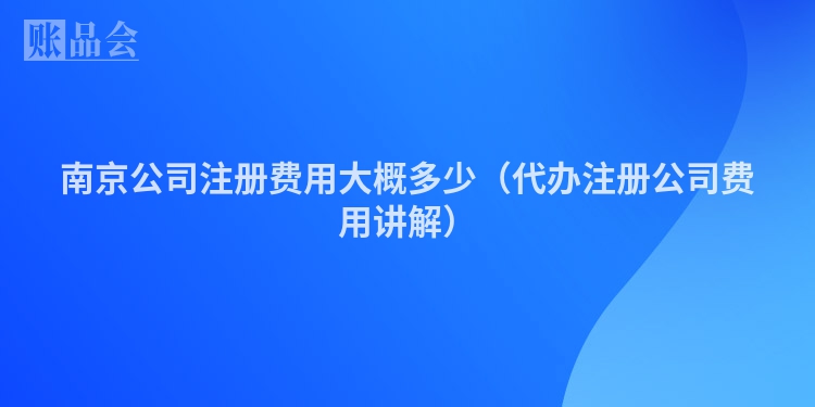 南京公司注册费用大概多少（代办注册公司费用讲解）