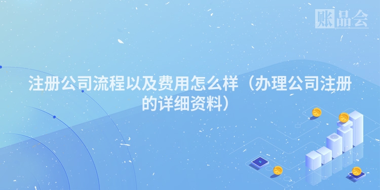 注册公司流程以及费用怎么样（办理公司注册的详细资料）