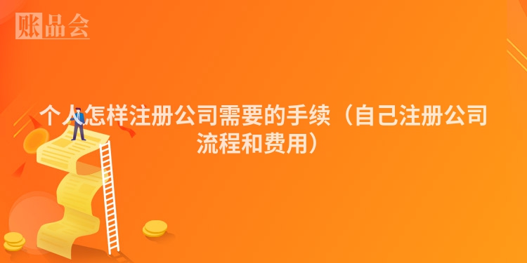 个人怎样注册公司需要的手续（自己注册公司流程和费用）