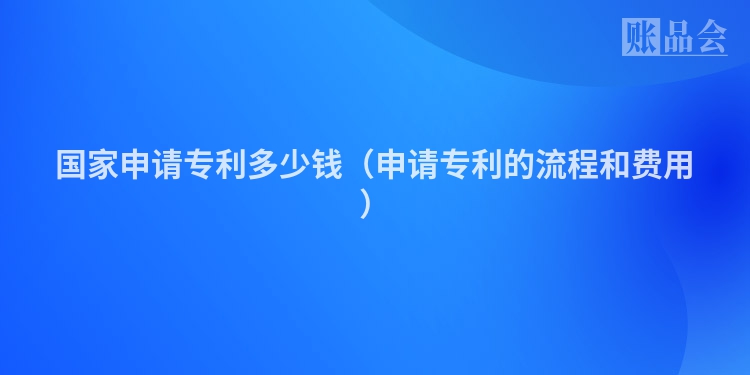 国家申请专利多少钱（申请专利的流程和费用）