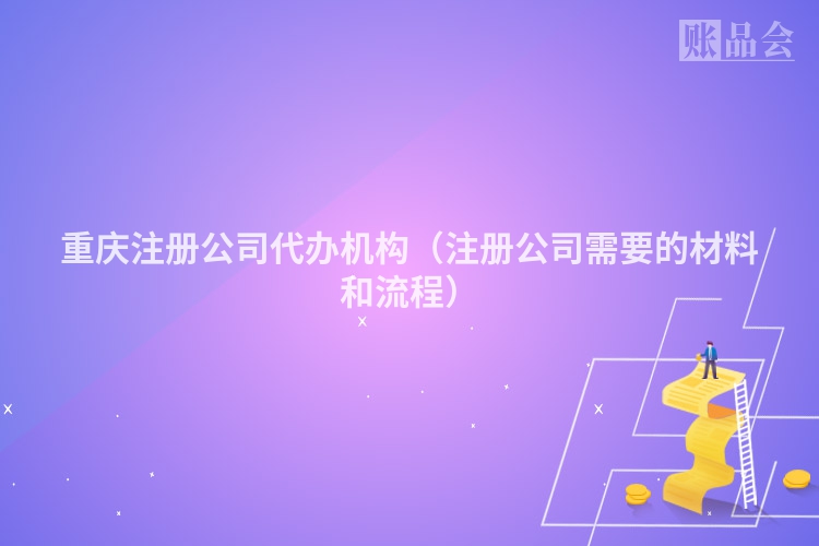 重庆注册公司代办机构（注册公司需要的材料和流程）