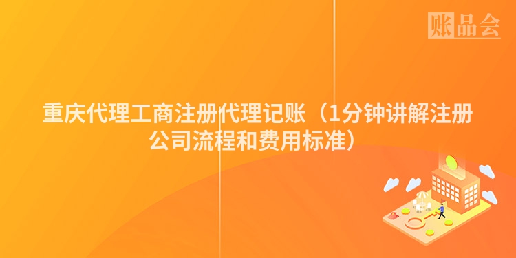 重庆代理工商注册代理记账（1分钟讲解注册公司流程和费用标准）
