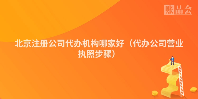 北京注册公司代办机构哪家好（代办公司营业执照步骤）