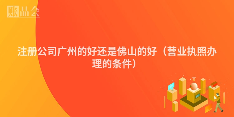 注册公司广州的好还是佛山的好(营业执照办理的条件)