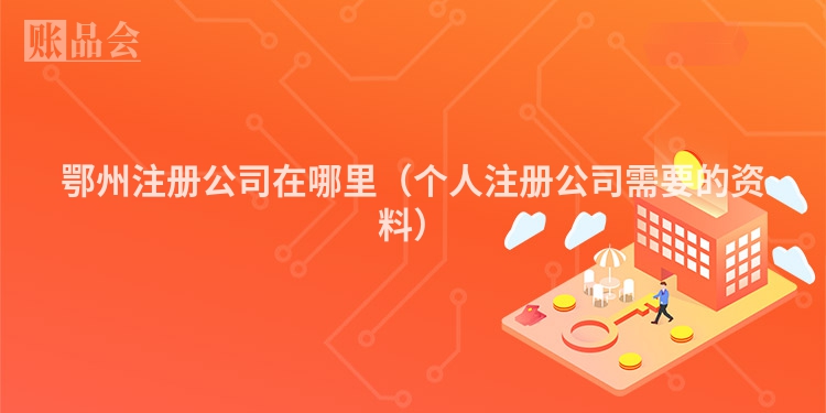 鄂州注册公司在哪里（个人注册公司需要的资料）