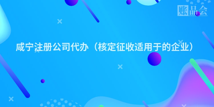 咸宁注册公司代办（核定征收适用于的企业）