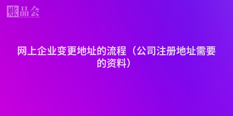 网上企业变更地址的流程（公司注册地址需要的资料）