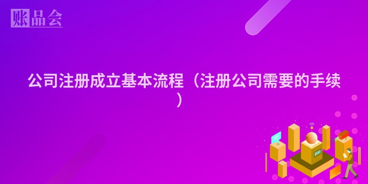 公司注册成立基本流程（注册公司需要的手续）