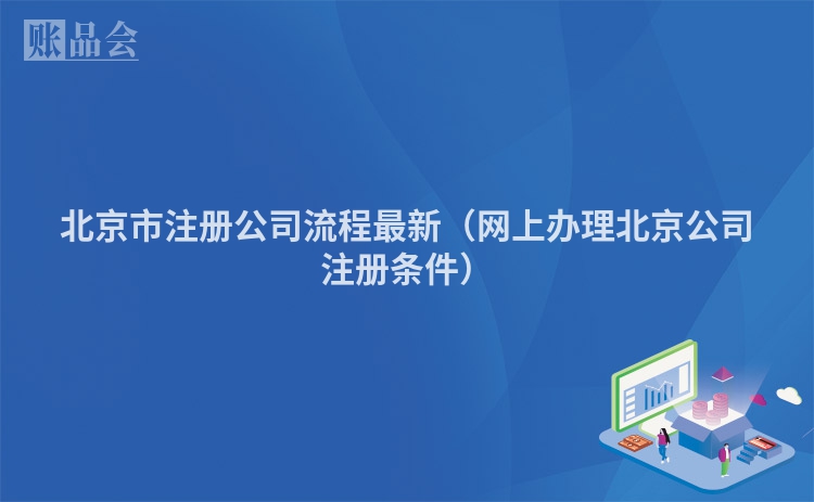北京市注册公司流程最新（网上办理北京公司注册条件）