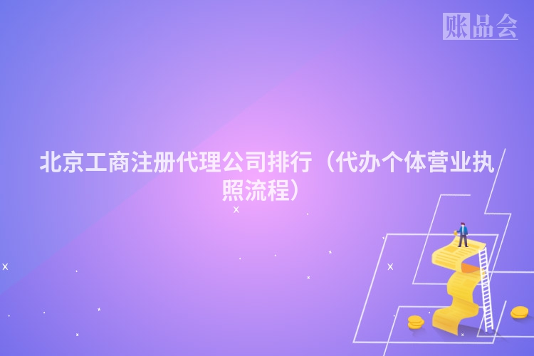 北京工商注册代理公司排行（代办个体营业执照流程）