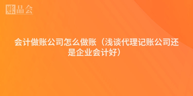 会计做账公司怎么做账（浅谈代理记账公司还是企业会计好）