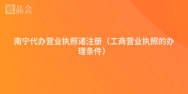 南宁代办营业执照诸注册（工商营业执照的办理条件）