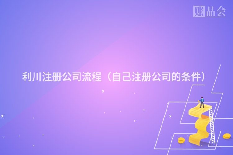 利川注册公司流程（自己注册公司的条件）