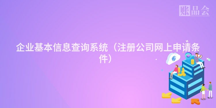 企业基本信息查询系统（注册公司网上申请条件）