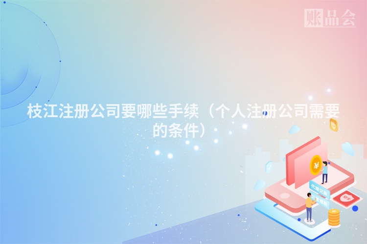 枝江注册公司要哪些手续（个人注册公司需要的条件）