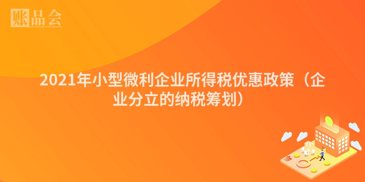 2021年小型微利企业所得税优惠政策（企业分立的纳税筹划）