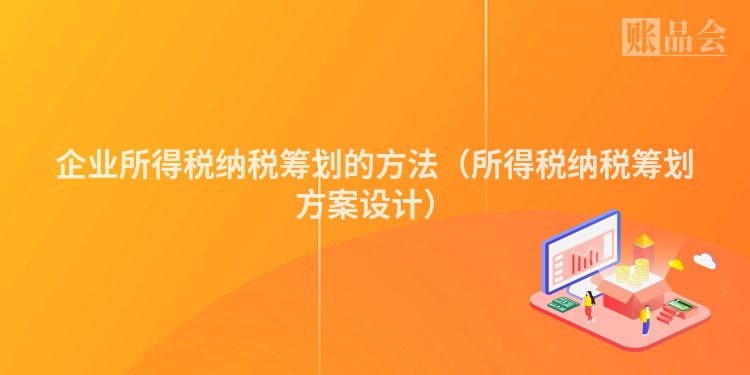 企业所得税纳税筹划的方法（所得税纳税筹划方案设计）