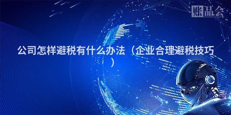 公司怎样避税有什么办法（企业合理避税技巧）