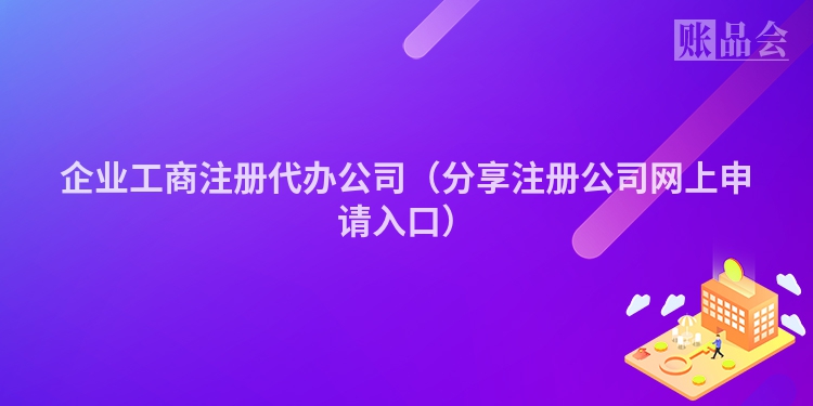 企业工商注册代办公司(分享注册公司网上申请入口)