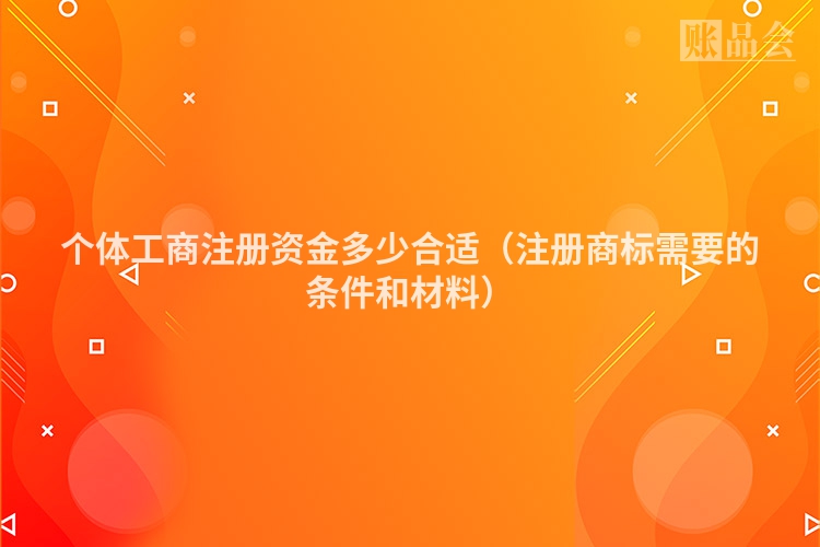 个体工商注册资金多少合适（注册商标需要的条件和材料）