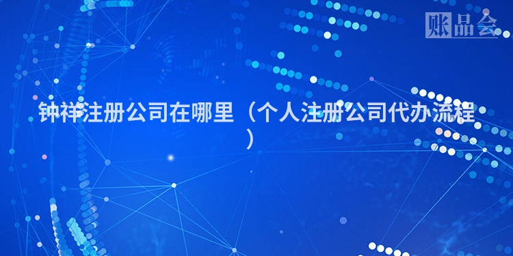 钟祥注册公司在哪里（个人注册公司代办流程）