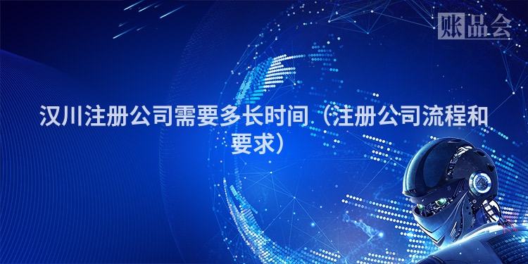 汉川注册公司需要多长时间（注册公司流程和要求）
