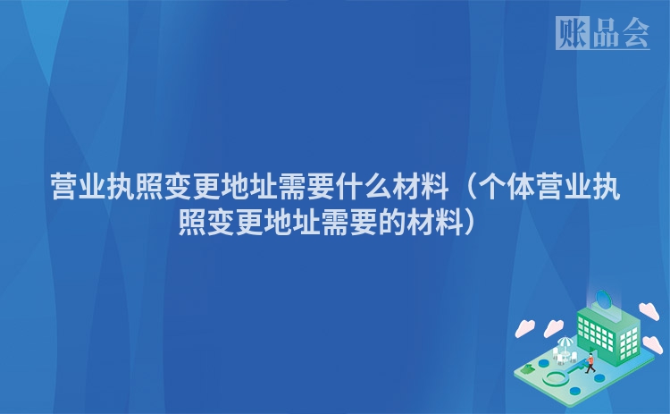 营业执照变更地址需要什么材料（个体营业执照变更地址需要的材料）