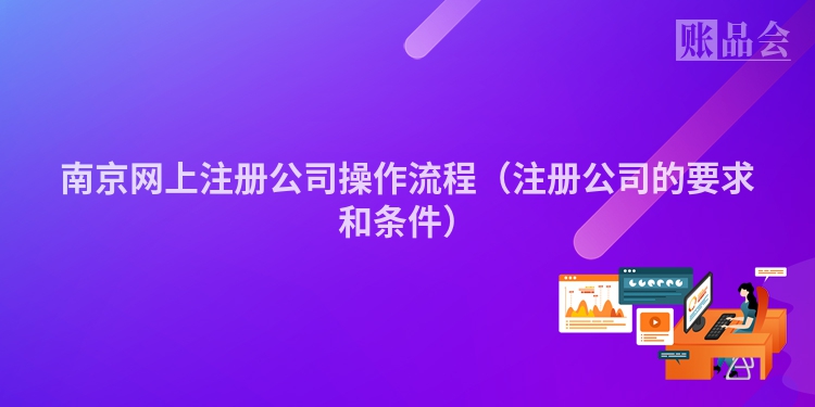 南京网上注册公司操作流程（注册公司的要求和条件）