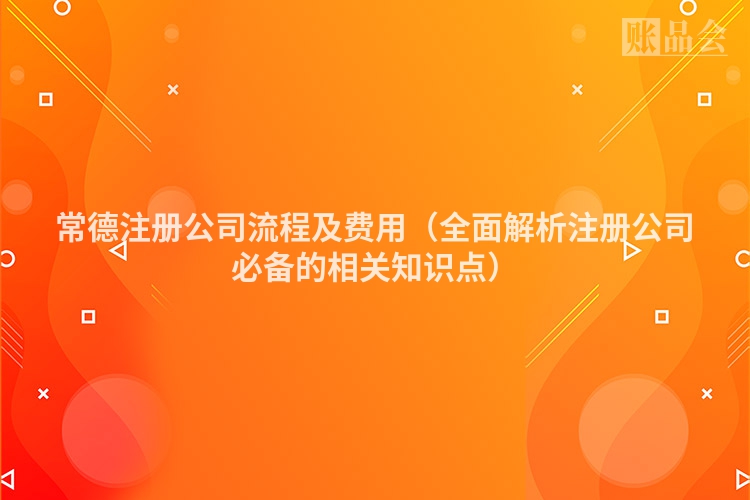 常德注册公司流程及费用（全面解析注册公司必备的相关知识点）
