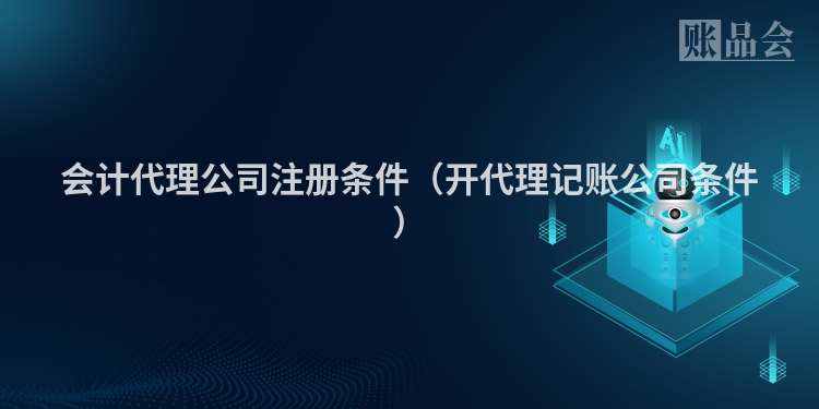 会计代理公司注册条件(开代理记账公司条件)