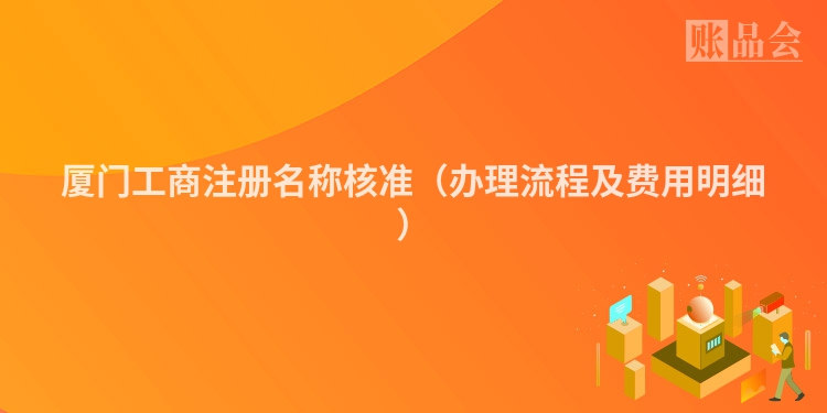 厦门工商注册名称核准（办理流程及费用明细）