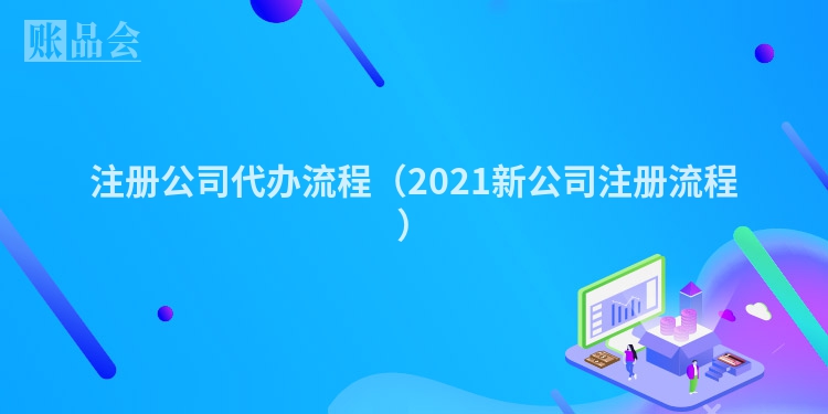 注册公司代办流程（2021新公司注册流程）