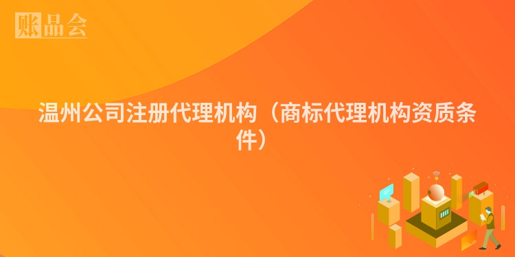 温州公司注册代理机构（商标代理机构资质条件）