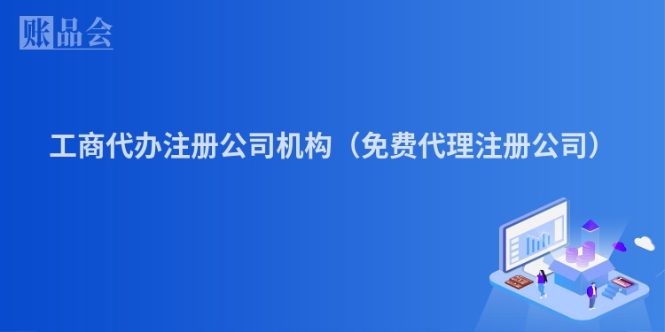 工商代办注册公司机构（免费代理注册公司）