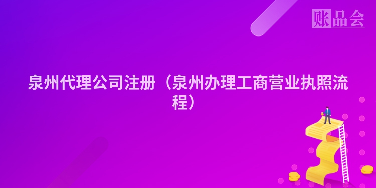 泉州代理公司注册（泉州办理工商营业执照流程）