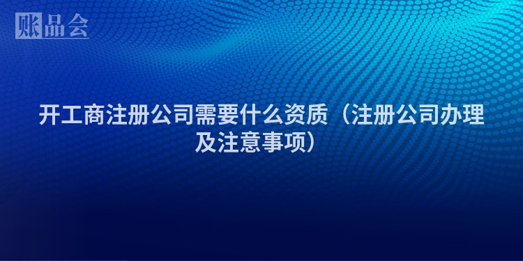开工商注册公司需要什么资质（注册公司办理及注意事项）