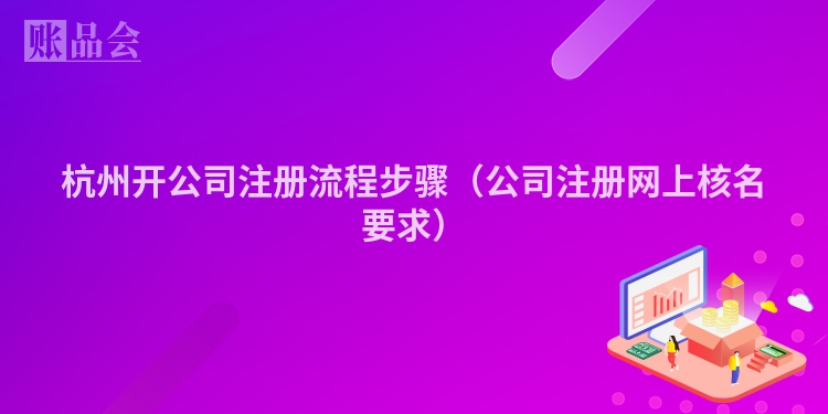 杭州开公司注册流程步骤（公司注册网上核名要求）