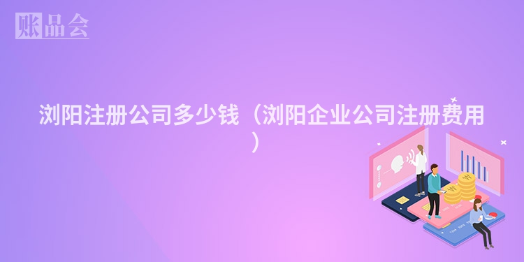 浏阳注册公司多少钱（浏阳企业公司注册费用）