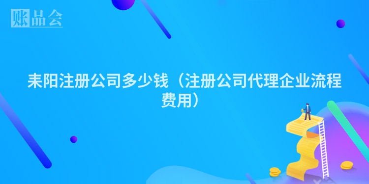 耒阳注册公司多少钱（注册公司代理企业流程费用）