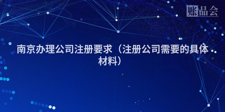 南京办理公司注册要求（注册公司需要的具体材料）