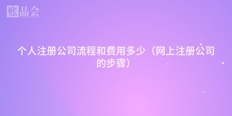 个人注册公司流程和费用多少（网上注册公司的步骤）