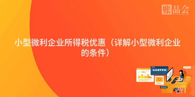 小型微利企业所得税优惠（详解小型微利企业的条件）