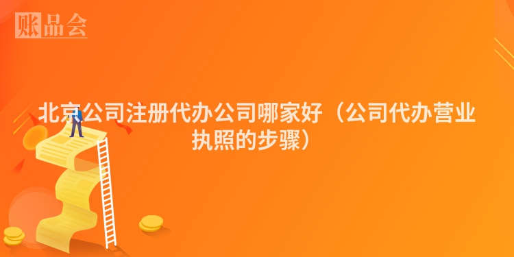 北京公司注册代办公司哪家好（公司代办营业执照的步骤）