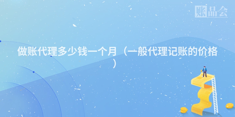 做账代理多少钱一个月（一般代理记账的价格）