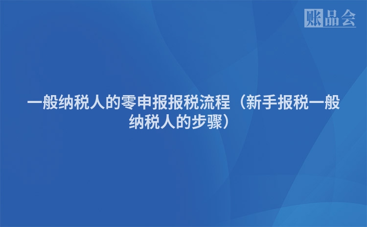 一般纳税人的零申报报税流程（新手报税一般纳税人的步骤）