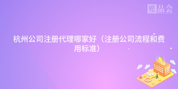 杭州公司注册代理哪家好（注册公司流程和费用标准）