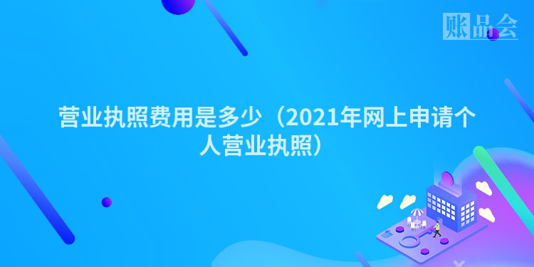 营业执照费用是多少（2021年网上申请个人营业执照）