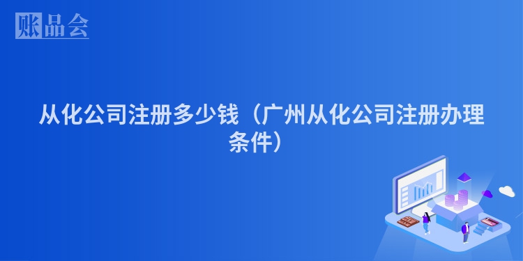 从化公司注册多少钱（广州从化公司注册办理条件）