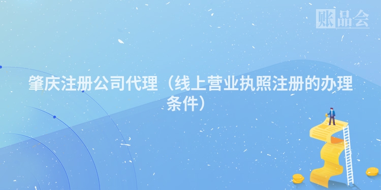 肇庆注册公司代理（线上营业执照注册的办理条件）
